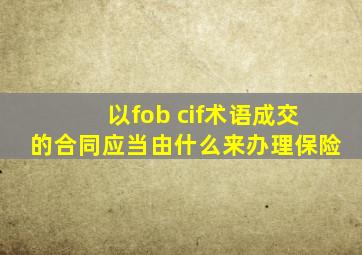 以fob cif术语成交的合同应当由什么来办理保险